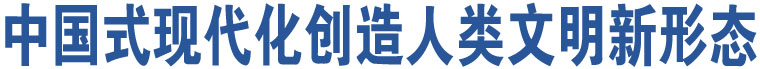 中國(guó)式現(xiàn)代化創(chuàng)造人類文明新形態(tài)