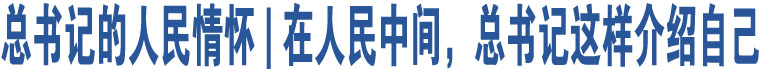 總書記的人民情懷 | 在人民中間，總書記這樣介紹自己