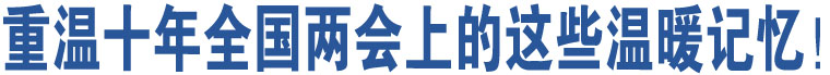 重溫十年全國(guó)兩會(huì)上的這些溫暖記憶！