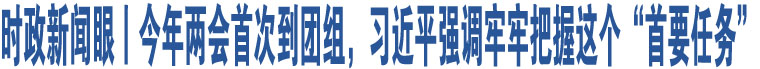 時(shí)政新聞眼丨今年兩會(huì)首次到團(tuán)組，習(xí)近平強(qiáng)調(diào)牢牢把握這個(gè)“首要任務(wù)”