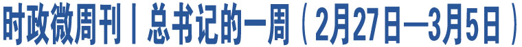 時(shí)政微周刊丨總書記的一周（2月27日—3月5日）