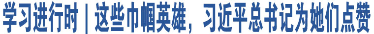 學(xué)習(xí)進(jìn)行時(shí)｜這些巾幗英雄，習(xí)近平總書(shū)記為她們點(diǎn)贊 