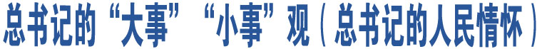 總書(shū)記的“大事”“小事”觀（總書(shū)記的人民情懷）