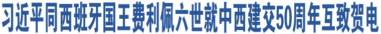 習(xí)近平同西班牙國(guó)王費(fèi)利佩六世就中西建交50周年互致賀電