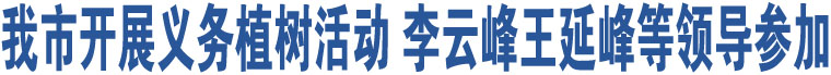 我市開展義務植樹活動 李云峰王延峰等領導參加