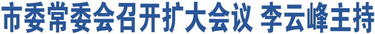 市委常委會召開擴大會議 李云峰主持