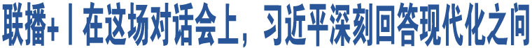 聯(lián)播+丨在這場對話會上，習近平深刻回答現(xiàn)代化之問