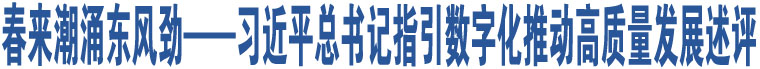 春來潮涌東風勁——習近平總書記指引數(shù)字化推動高質(zhì)量發(fā)展述評