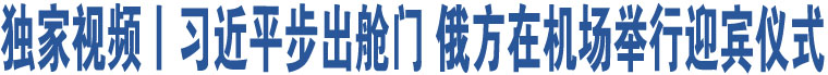 獨家視頻丨習近平步出艙門 俄方在機場舉行迎賓儀式