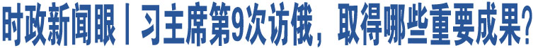 時政新聞眼丨習(xí)主席第9次訪俄，取得哪些重要成果？