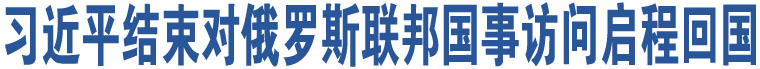 習(xí)近平結(jié)束對俄羅斯聯(lián)邦國事訪問啟程回國