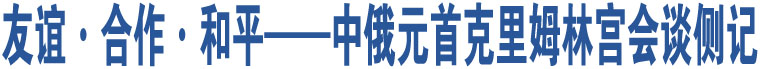 友誼·合作·和平——中俄元首克里姆林宮會談側(cè)記