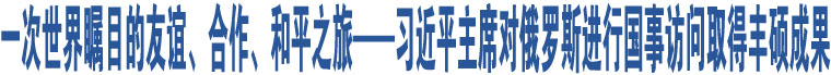 一次世界矚目的友誼、合作、和平之旅——習(xí)近平主席對俄羅斯進(jìn)行國事訪問取得豐碩成果