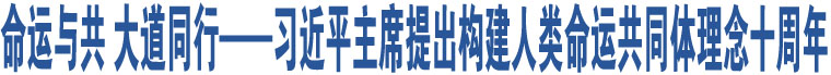 命運(yùn)與共 大道同行——習(xí)近平主席提出構(gòu)建人類命運(yùn)共同體理念十周年