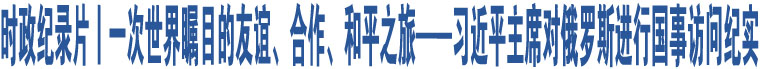 時政紀(jì)錄片丨一次世界矚目的友誼、合作、和平之旅——習(xí)近平主席對俄羅斯進(jìn)行國事訪問紀(jì)實(shí)