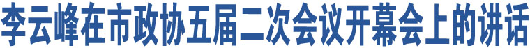 李云峰在市政協(xié)五屆二次會議開幕會上的講話