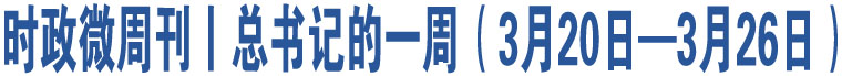 時政微周刊丨總書記的一周（3月20日—3月26日）