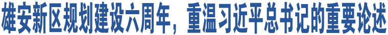 雄安新區(qū)規(guī)劃建設(shè)六周年，重溫習(xí)近平總書記的重要論述