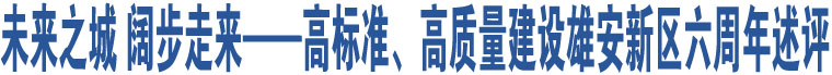 未來之城 闊步走來——高標(biāo)準(zhǔn)、高質(zhì)量建設(shè)雄安新區(qū)六周年述評