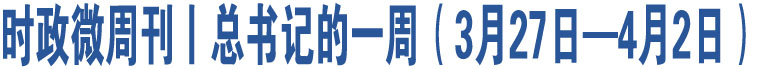 時(shí)政微周刊丨總書記的一周（3月27日—4月2日）