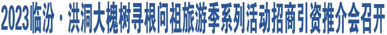 2023臨汾·洪洞大槐樹尋根問祖旅游季系列活動招商引資推介會召開