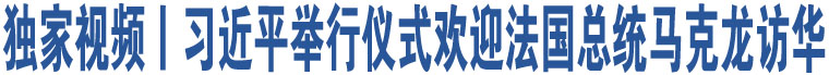 獨(dú)家視頻丨習(xí)近平舉行儀式歡迎法國(guó)總統(tǒng)馬克龍?jiān)L華