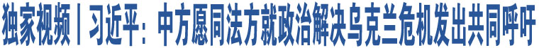 獨(dú)家視頻丨習(xí)近平：中方愿同法方就政治解決烏克蘭危機(jī)發(fā)出共同呼吁