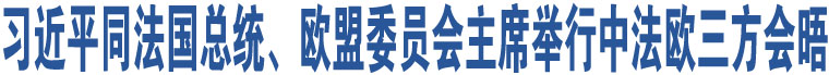 習(xí)近平同法國(guó)總統(tǒng)、歐盟委員會(huì)主席舉行中法歐三方會(huì)晤