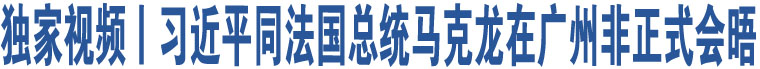 獨(dú)家視頻丨習(xí)近平同法國(guó)總統(tǒng)馬克龍?jiān)趶V州非正式會(huì)晤