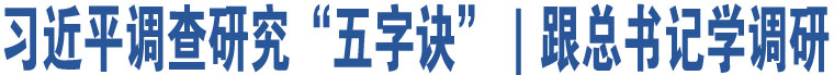 習(xí)近平調(diào)查研究“五字訣”｜跟總書(shū)記學(xué)調(diào)研