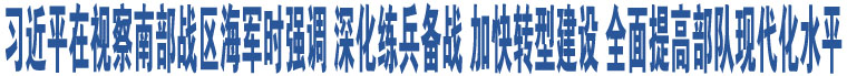 習(xí)近平在視察南部戰(zhàn)區(qū)海軍時(shí)強(qiáng)調(diào) 深化練兵備戰(zhàn) 加快轉(zhuǎn)型建設(shè) 全面提高部隊(duì)現(xiàn)代化水平