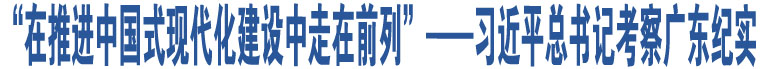 “在推進(jìn)中國式現(xiàn)代化建設(shè)中走在前列”——習(xí)近平總書記考察廣東紀(jì)實(shí)