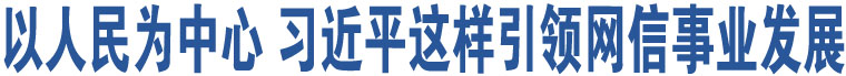 以人民為中心 習近平這樣引領網信事業(yè)發(fā)展