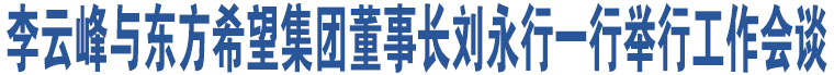 李云峰與東方希望集團董事長劉永行一行舉行工作會談