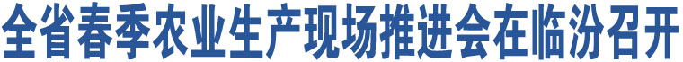 全省春季農(nóng)業(yè)生產(chǎn)現(xiàn)場(chǎng)推進(jìn)會(huì)在臨汾召開(kāi)