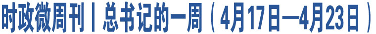 時(shí)政微周刊丨總書(shū)記的一周（4月17日—4月23日）