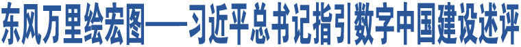 東風(fēng)萬(wàn)里繪宏圖——習(xí)近平總書(shū)記指引數(shù)字中國(guó)建設(shè)述評(píng)