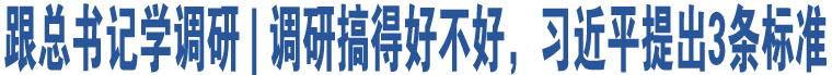 跟總書(shū)記學(xué)調(diào)研 | 調(diào)研搞得好不好，習(xí)近平提出3條標(biāo)準(zhǔn)