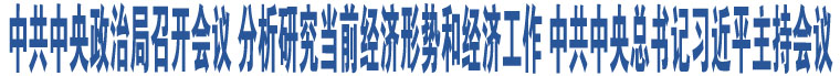 中共中央政治局召開(kāi)會(huì)議 分析研究當(dāng)前經(jīng)濟(jì)形勢(shì)和經(jīng)濟(jì)工作 中共中央總書(shū)記習(xí)近平主持會(huì)議