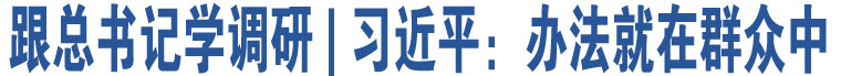 跟總書(shū)記學(xué)調(diào)研 | 習(xí)近平：辦法就在群眾中