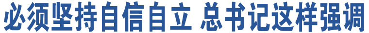 必須堅(jiān)持自信自立 總書(shū)記這樣強(qiáng)調(diào)