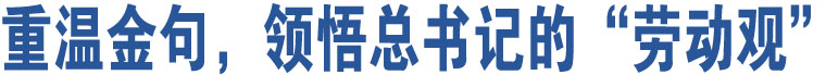 重溫金句，領(lǐng)悟總書(shū)記的“勞動(dòng)觀”