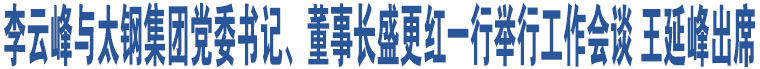 李云峰與太鋼集團(tuán)黨委書記、董事長(zhǎng)盛更紅一行舉行工作會(huì)談 王延峰出席