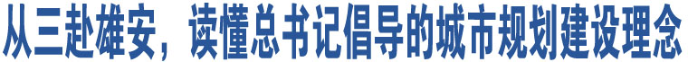 從三赴雄安，讀懂總書記倡導(dǎo)的城市規(guī)劃建設(shè)理念