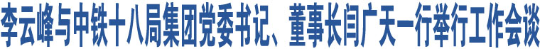 李云峰與中鐵十八局集團(tuán)黨委書記、董事長(zhǎng)閆廣天一行舉行工作會(huì)談