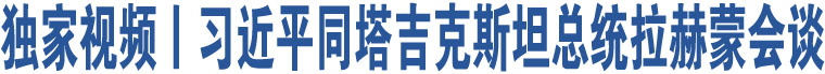 獨(dú)家視頻丨習(xí)近平同塔吉克斯坦總統(tǒng)拉赫蒙會(huì)談