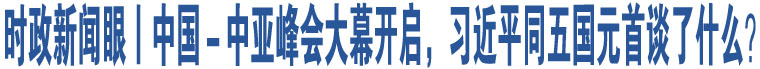 時(shí)政新聞眼丨中國(guó)－中亞峰會(huì)大幕開啟，習(xí)近平同五國(guó)元首談了什么？