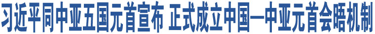 習(xí)近平同中亞五國(guó)元首宣布 正式成立中國(guó)—中亞元首會(huì)晤機(jī)制