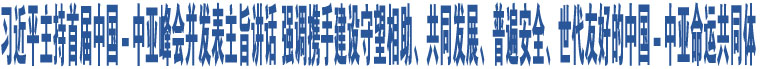 習(xí)近平主持首屆中國(guó)－中亞峰會(huì)并發(fā)表主旨講話 強(qiáng)調(diào)攜手建設(shè)守望相助、共同發(fā)展、普遍安全、世代友好的中國(guó)－中亞命運(yùn)共同體