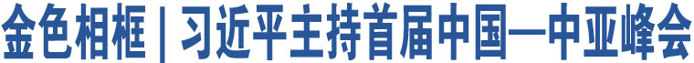 金色相框 | 習(xí)近平主持首屆中國(guó)—中亞峰會(huì)